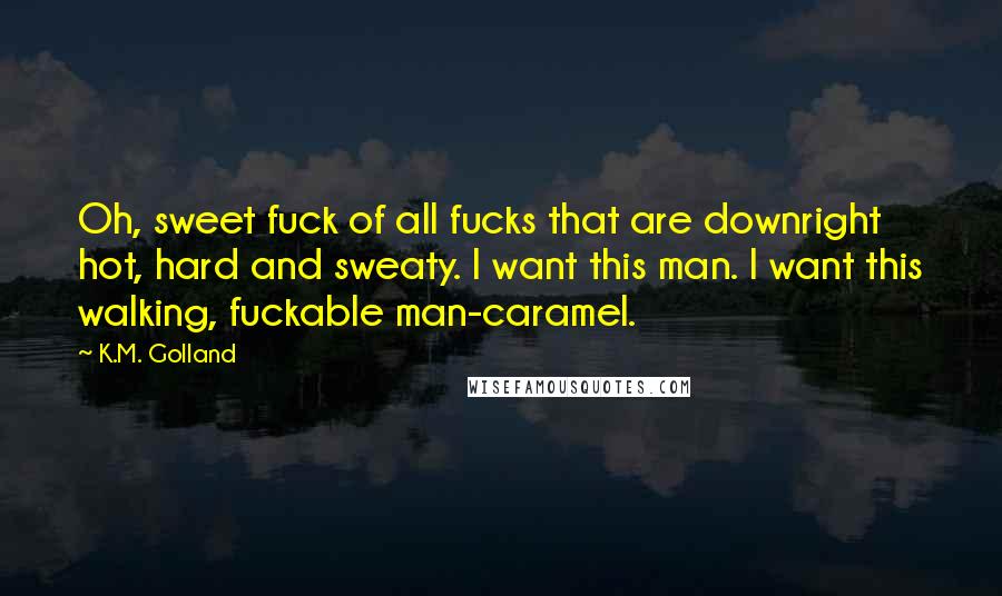 K.M. Golland Quotes: Oh, sweet fuck of all fucks that are downright hot, hard and sweaty. I want this man. I want this walking, fuckable man-caramel.
