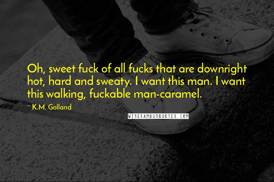 K.M. Golland Quotes: Oh, sweet fuck of all fucks that are downright hot, hard and sweaty. I want this man. I want this walking, fuckable man-caramel.