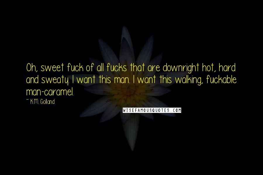 K.M. Golland Quotes: Oh, sweet fuck of all fucks that are downright hot, hard and sweaty. I want this man. I want this walking, fuckable man-caramel.