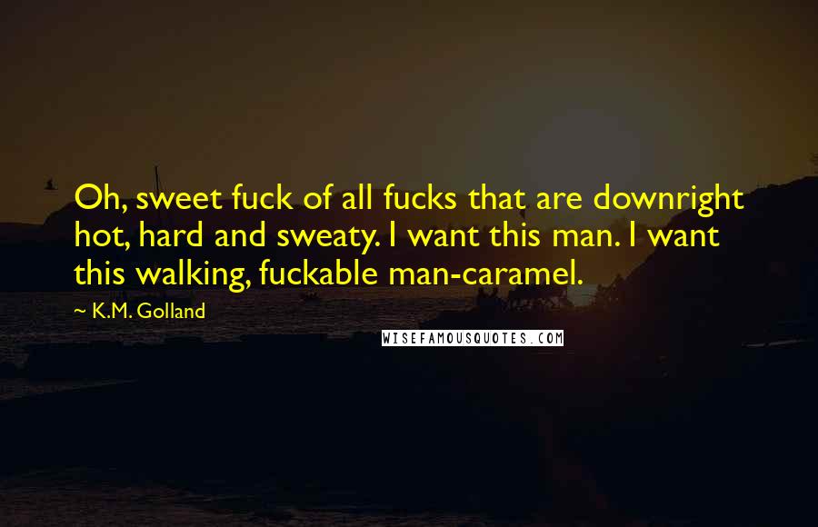 K.M. Golland Quotes: Oh, sweet fuck of all fucks that are downright hot, hard and sweaty. I want this man. I want this walking, fuckable man-caramel.