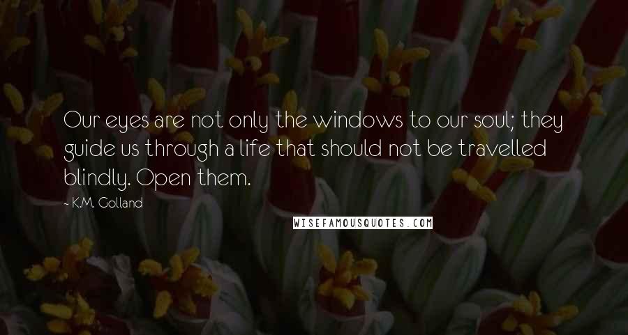 K.M. Golland Quotes: Our eyes are not only the windows to our soul; they guide us through a life that should not be travelled blindly. Open them.
