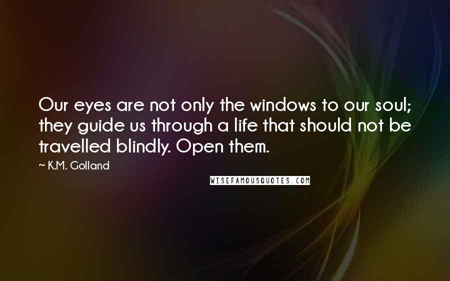 K.M. Golland Quotes: Our eyes are not only the windows to our soul; they guide us through a life that should not be travelled blindly. Open them.