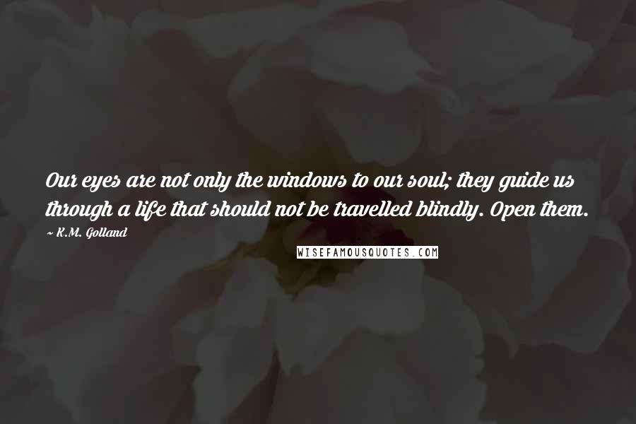 K.M. Golland Quotes: Our eyes are not only the windows to our soul; they guide us through a life that should not be travelled blindly. Open them.