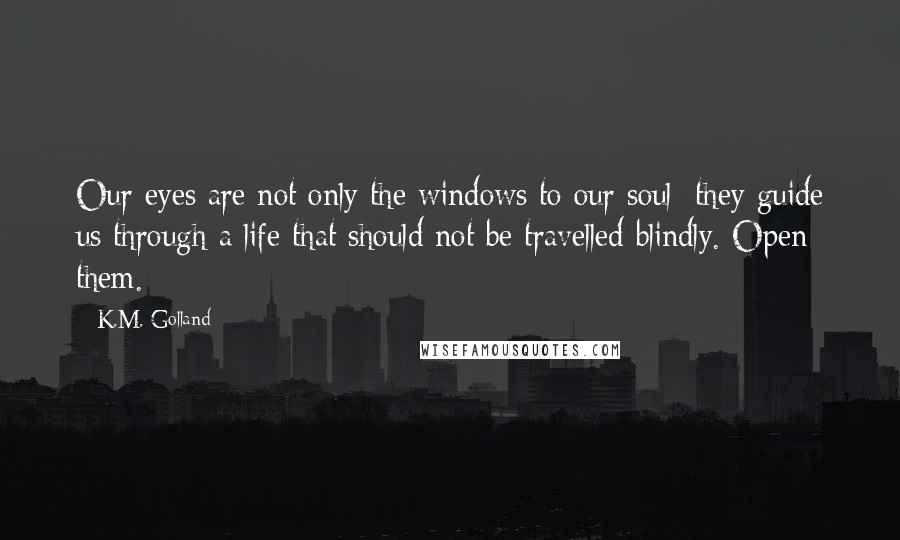K.M. Golland Quotes: Our eyes are not only the windows to our soul; they guide us through a life that should not be travelled blindly. Open them.