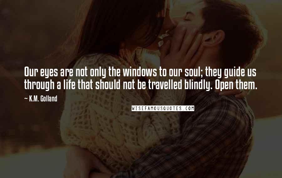 K.M. Golland Quotes: Our eyes are not only the windows to our soul; they guide us through a life that should not be travelled blindly. Open them.