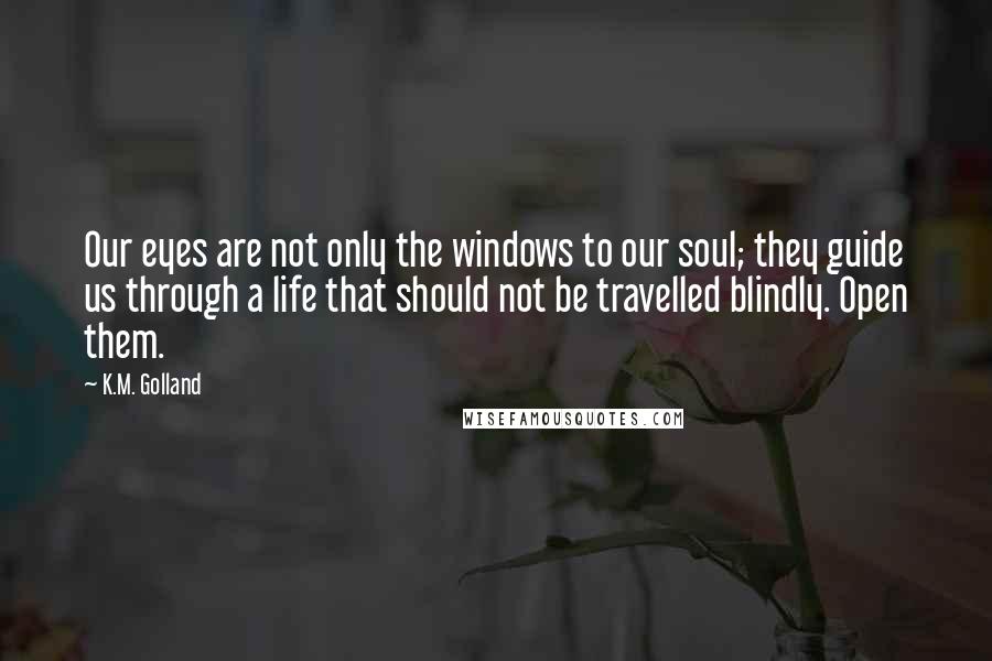 K.M. Golland Quotes: Our eyes are not only the windows to our soul; they guide us through a life that should not be travelled blindly. Open them.