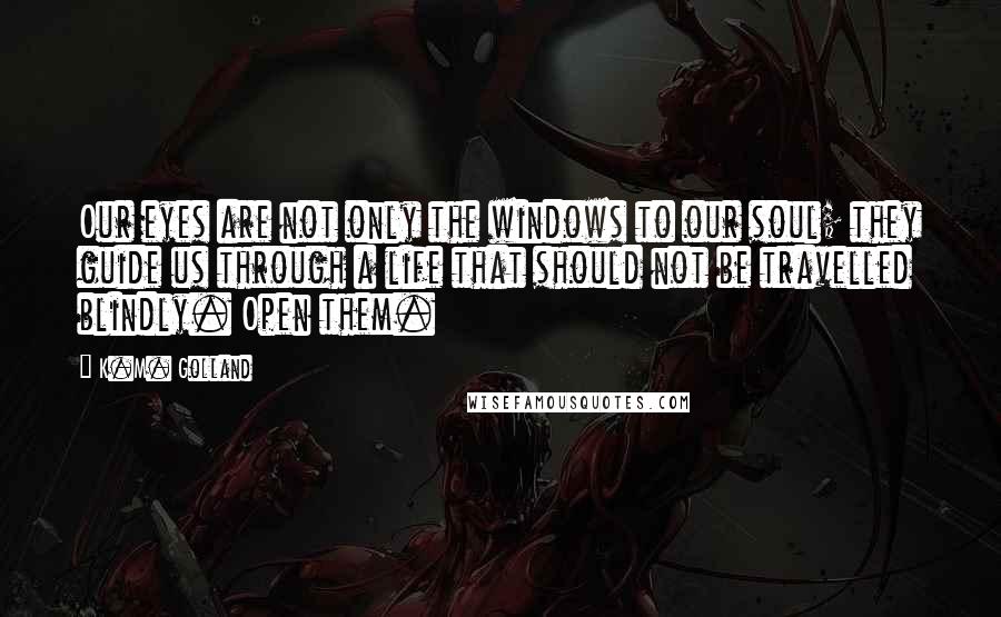 K.M. Golland Quotes: Our eyes are not only the windows to our soul; they guide us through a life that should not be travelled blindly. Open them.