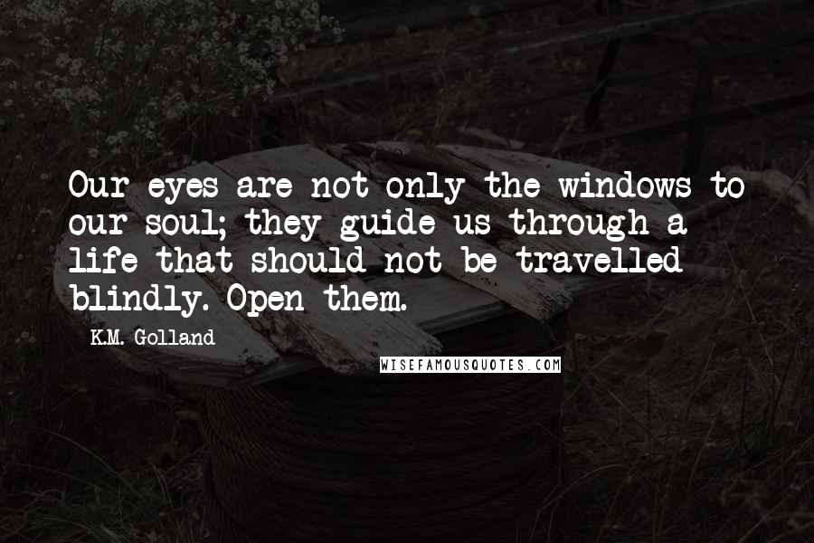 K.M. Golland Quotes: Our eyes are not only the windows to our soul; they guide us through a life that should not be travelled blindly. Open them.