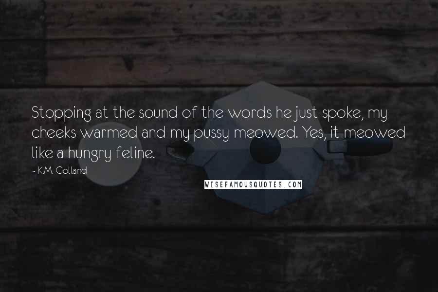 K.M. Golland Quotes: Stopping at the sound of the words he just spoke, my cheeks warmed and my pussy meowed. Yes, it meowed like a hungry feline.