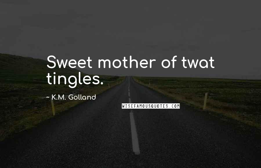 K.M. Golland Quotes: Sweet mother of twat tingles.