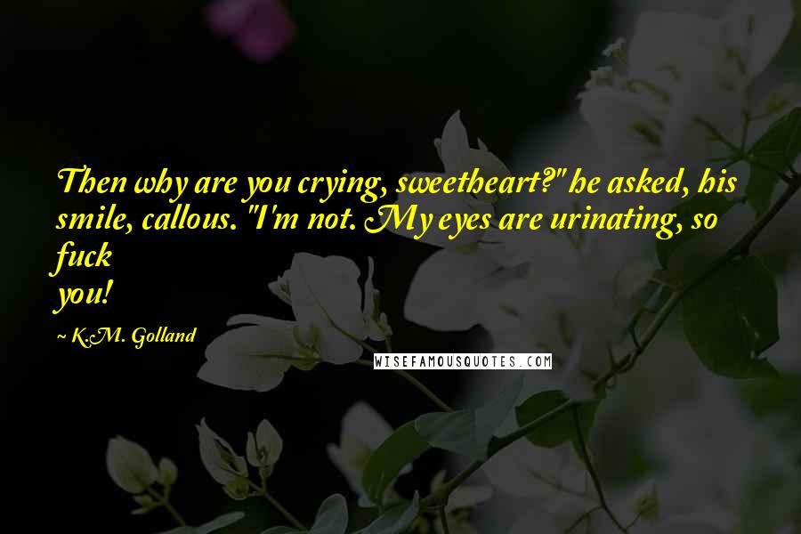 K.M. Golland Quotes: Then why are you crying, sweetheart?" he asked, his smile, callous. "I'm not. My eyes are urinating, so fuck you!
