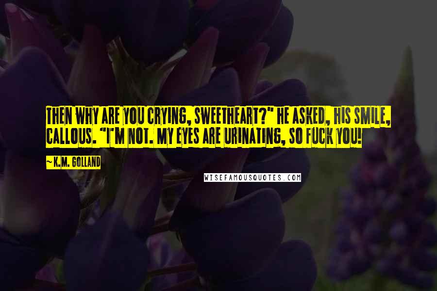 K.M. Golland Quotes: Then why are you crying, sweetheart?" he asked, his smile, callous. "I'm not. My eyes are urinating, so fuck you!