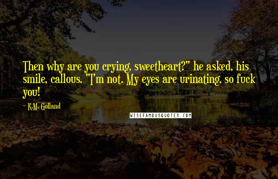 K.M. Golland Quotes: Then why are you crying, sweetheart?" he asked, his smile, callous. "I'm not. My eyes are urinating, so fuck you!