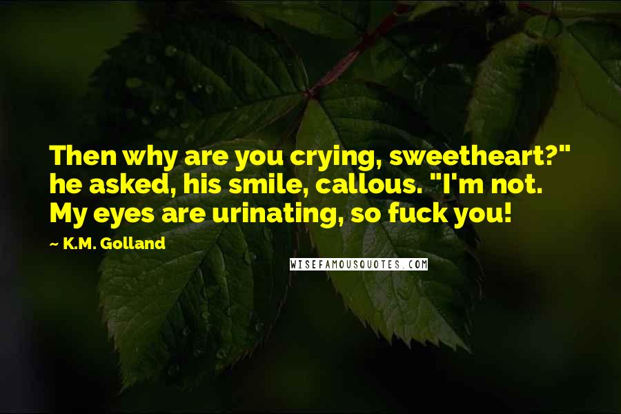 K.M. Golland Quotes: Then why are you crying, sweetheart?" he asked, his smile, callous. "I'm not. My eyes are urinating, so fuck you!