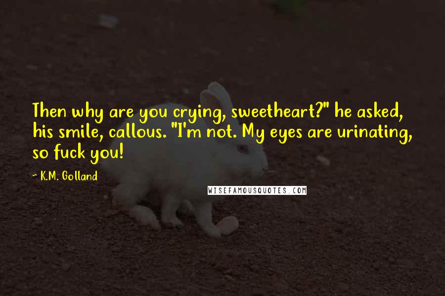 K.M. Golland Quotes: Then why are you crying, sweetheart?" he asked, his smile, callous. "I'm not. My eyes are urinating, so fuck you!