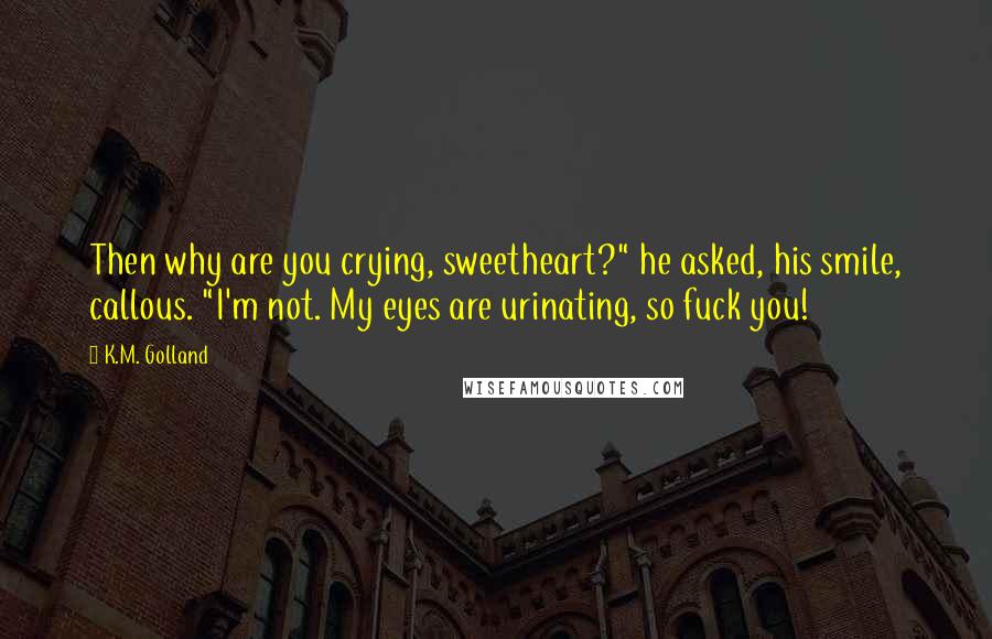 K.M. Golland Quotes: Then why are you crying, sweetheart?" he asked, his smile, callous. "I'm not. My eyes are urinating, so fuck you!