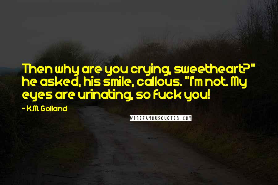 K.M. Golland Quotes: Then why are you crying, sweetheart?" he asked, his smile, callous. "I'm not. My eyes are urinating, so fuck you!