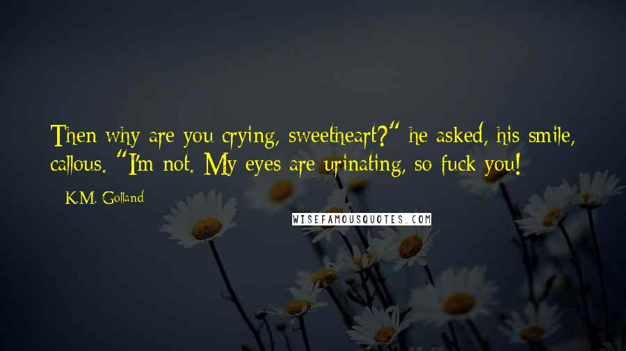K.M. Golland Quotes: Then why are you crying, sweetheart?" he asked, his smile, callous. "I'm not. My eyes are urinating, so fuck you!