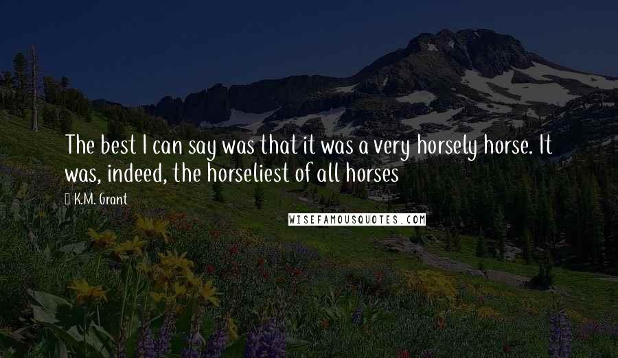 K.M. Grant Quotes: The best I can say was that it was a very horsely horse. It was, indeed, the horseliest of all horses