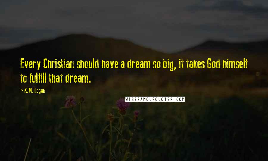K.M. Logan Quotes: Every Christian should have a dream so big, it takes God himself to fulfill that dream.
