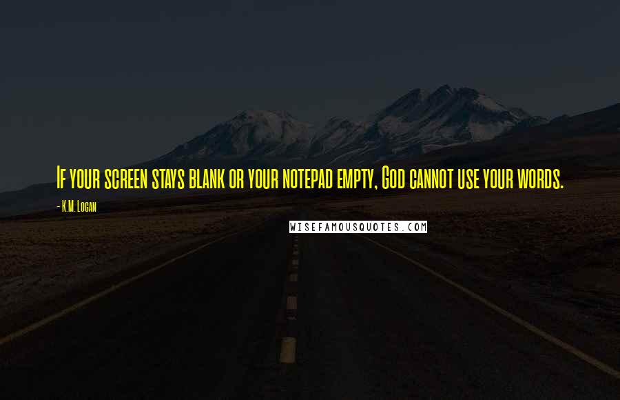 K.M. Logan Quotes: If your screen stays blank or your notepad empty, God cannot use your words.