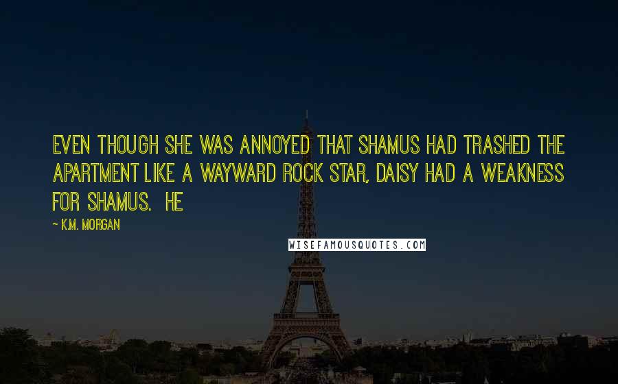 K.M. Morgan Quotes: Even though she was annoyed that Shamus had trashed the apartment like a wayward rock star, Daisy had a weakness for Shamus. He