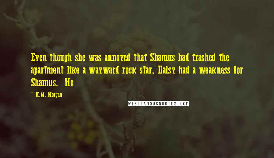 K.M. Morgan Quotes: Even though she was annoyed that Shamus had trashed the apartment like a wayward rock star, Daisy had a weakness for Shamus. He