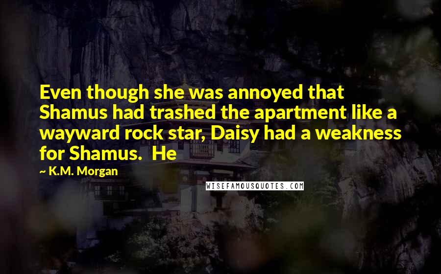 K.M. Morgan Quotes: Even though she was annoyed that Shamus had trashed the apartment like a wayward rock star, Daisy had a weakness for Shamus. He