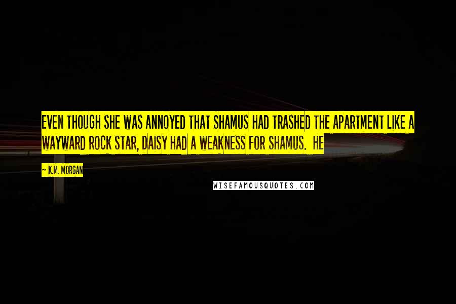 K.M. Morgan Quotes: Even though she was annoyed that Shamus had trashed the apartment like a wayward rock star, Daisy had a weakness for Shamus. He