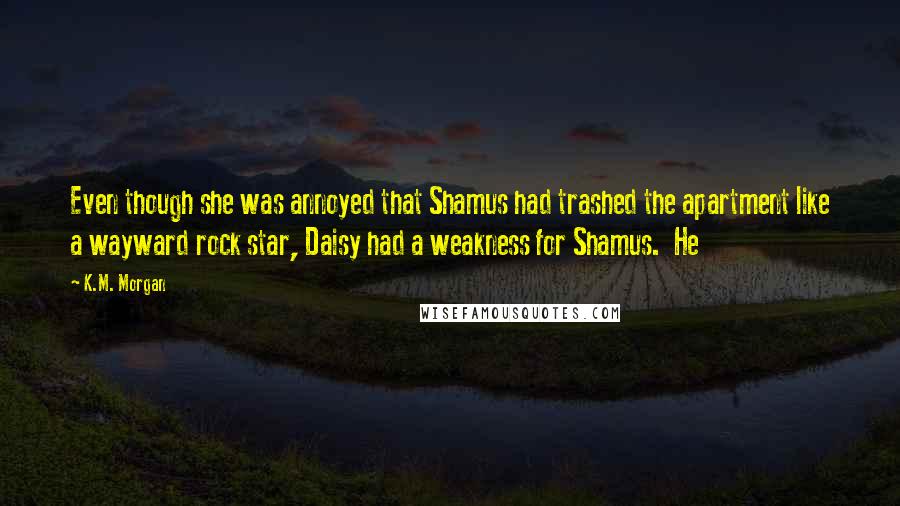 K.M. Morgan Quotes: Even though she was annoyed that Shamus had trashed the apartment like a wayward rock star, Daisy had a weakness for Shamus. He