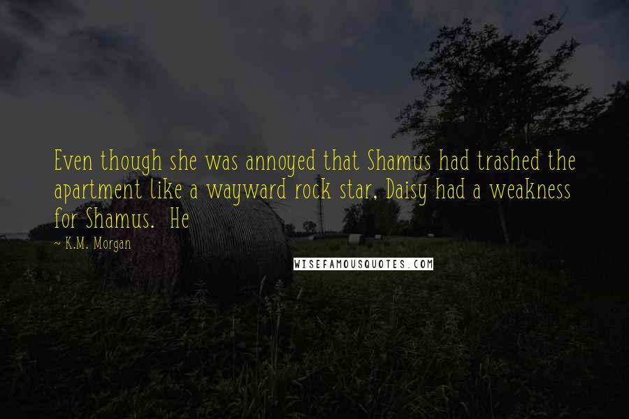 K.M. Morgan Quotes: Even though she was annoyed that Shamus had trashed the apartment like a wayward rock star, Daisy had a weakness for Shamus. He