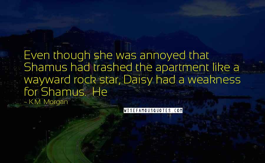 K.M. Morgan Quotes: Even though she was annoyed that Shamus had trashed the apartment like a wayward rock star, Daisy had a weakness for Shamus. He