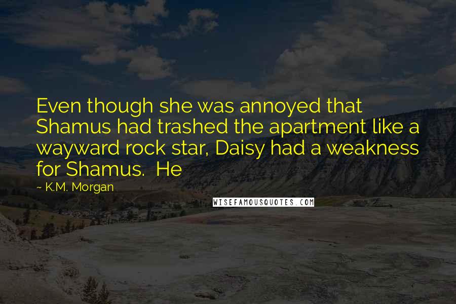 K.M. Morgan Quotes: Even though she was annoyed that Shamus had trashed the apartment like a wayward rock star, Daisy had a weakness for Shamus. He