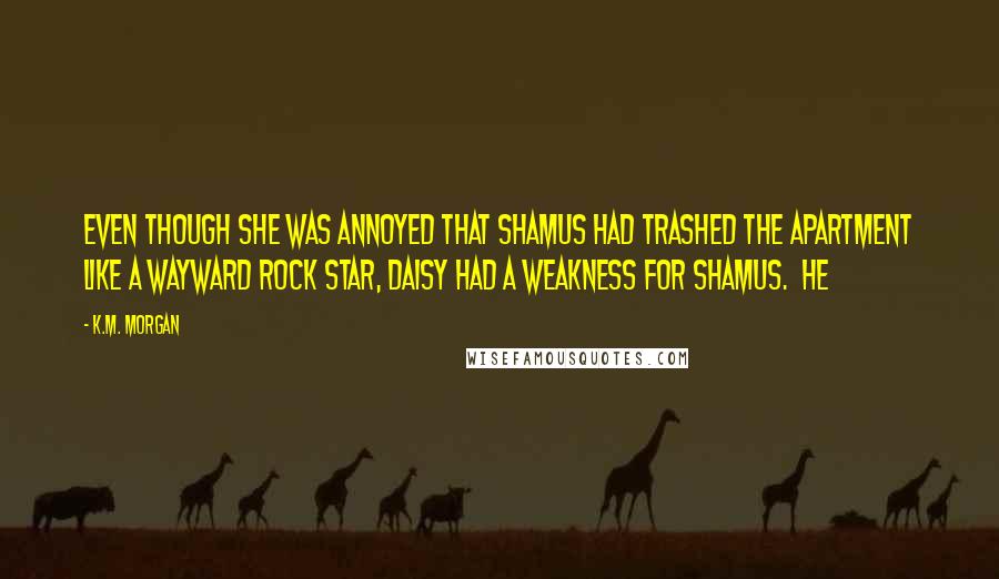 K.M. Morgan Quotes: Even though she was annoyed that Shamus had trashed the apartment like a wayward rock star, Daisy had a weakness for Shamus. He