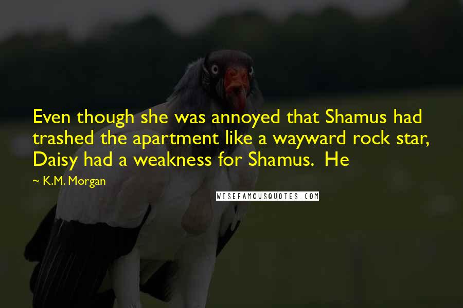 K.M. Morgan Quotes: Even though she was annoyed that Shamus had trashed the apartment like a wayward rock star, Daisy had a weakness for Shamus. He