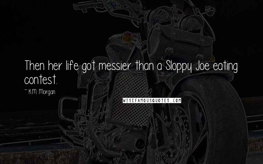 K.M. Morgan Quotes: Then her life got messier than a Sloppy Joe eating contest.