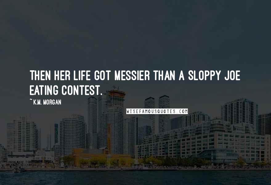 K.M. Morgan Quotes: Then her life got messier than a Sloppy Joe eating contest.