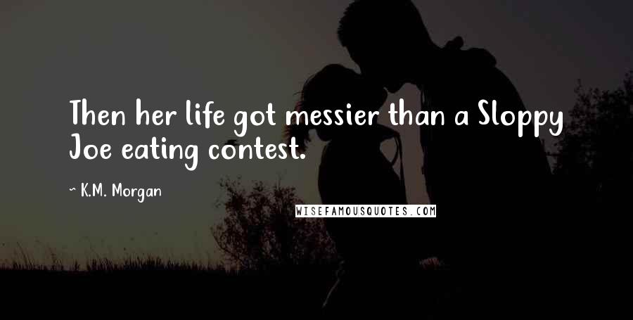 K.M. Morgan Quotes: Then her life got messier than a Sloppy Joe eating contest.