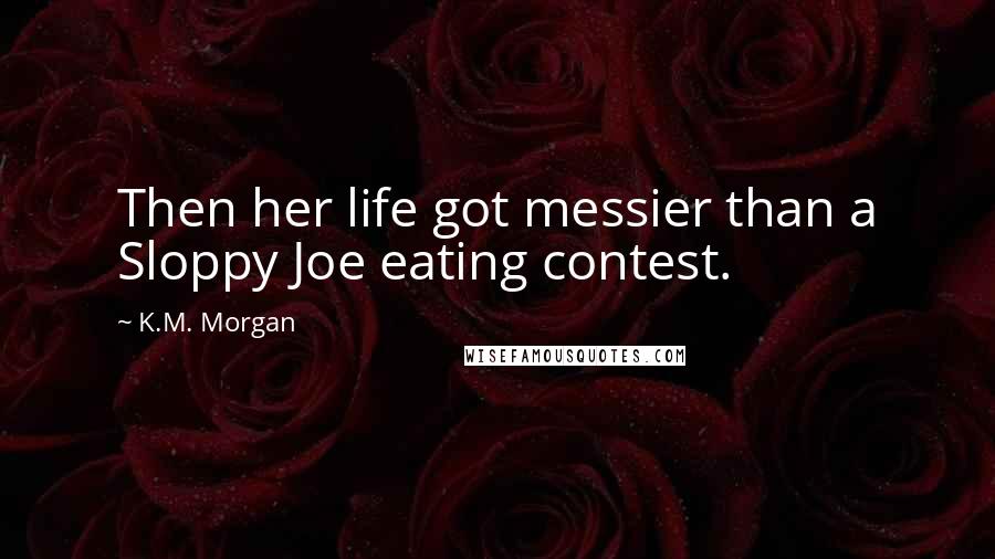 K.M. Morgan Quotes: Then her life got messier than a Sloppy Joe eating contest.