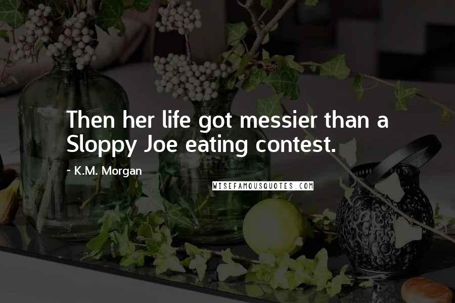 K.M. Morgan Quotes: Then her life got messier than a Sloppy Joe eating contest.