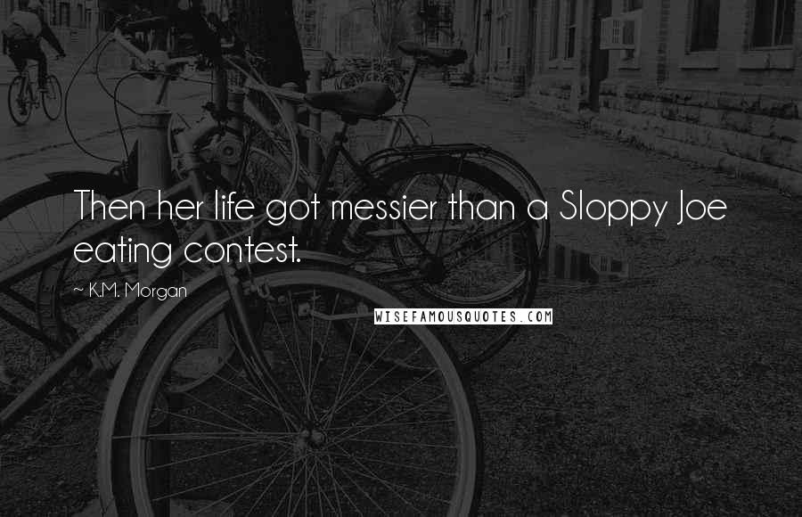 K.M. Morgan Quotes: Then her life got messier than a Sloppy Joe eating contest.