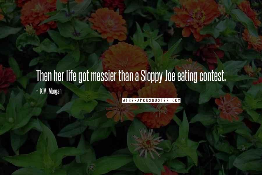 K.M. Morgan Quotes: Then her life got messier than a Sloppy Joe eating contest.