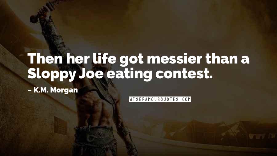 K.M. Morgan Quotes: Then her life got messier than a Sloppy Joe eating contest.