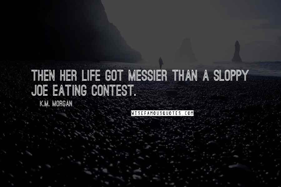 K.M. Morgan Quotes: Then her life got messier than a Sloppy Joe eating contest.