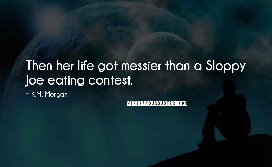 K.M. Morgan Quotes: Then her life got messier than a Sloppy Joe eating contest.