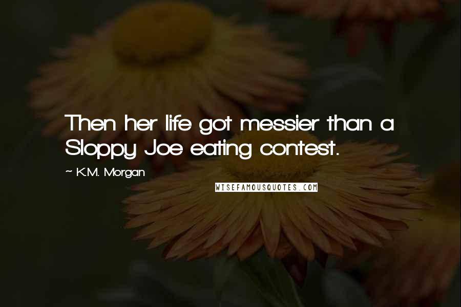 K.M. Morgan Quotes: Then her life got messier than a Sloppy Joe eating contest.