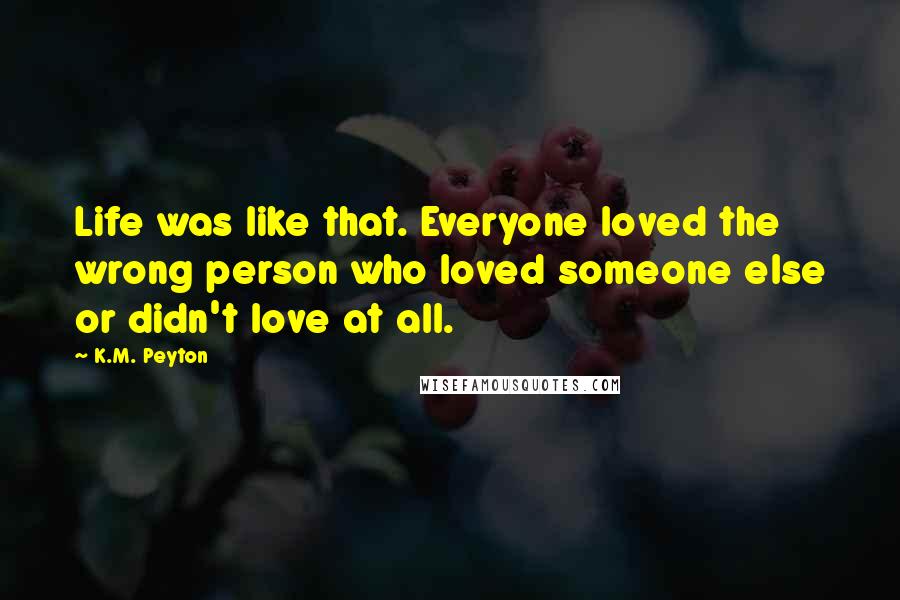 K.M. Peyton Quotes: Life was like that. Everyone loved the wrong person who loved someone else or didn't love at all.