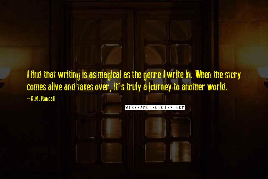 K.M. Randall Quotes: I find that writing is as magical as the genre I write in. When the story comes alive and takes over, it's truly a journey to another world.