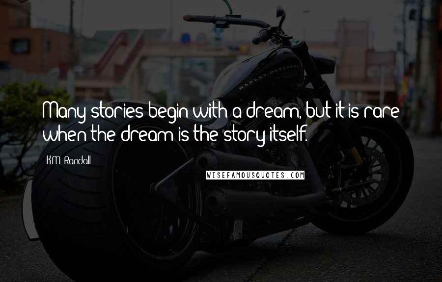 K.M. Randall Quotes: Many stories begin with a dream, but it is rare when the dream is the story itself.