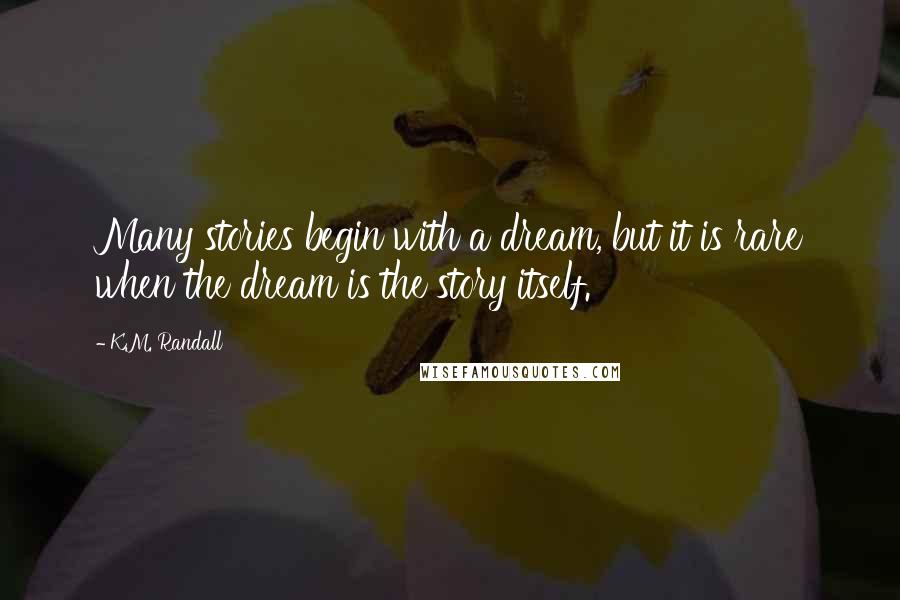 K.M. Randall Quotes: Many stories begin with a dream, but it is rare when the dream is the story itself.